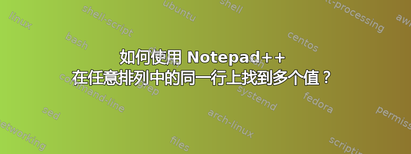 如何使用 Notepad++ 在任意排列中的同一行上找到多个值？