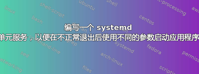 编写一个 systemd 单元服务，以便在不正常退出后使用不同的参数启动应用程序