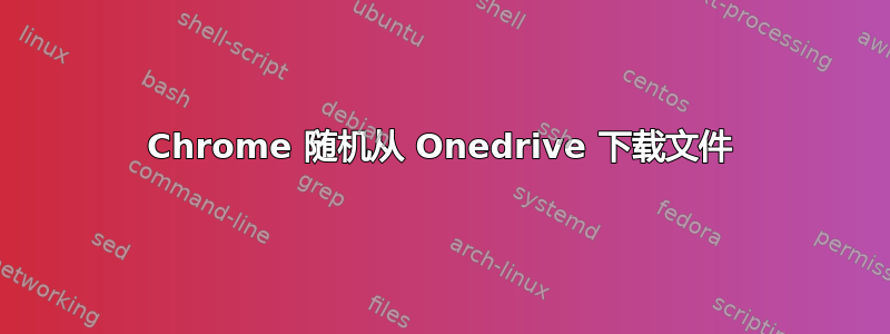 Chrome 随机从 Onedrive 下载文件