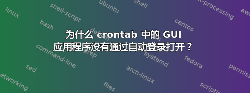 为什么 crontab 中的 GUI 应用程序没有通过自动登录打开？