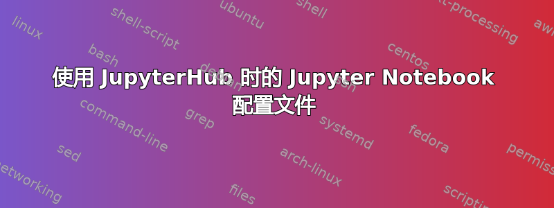 使用 JupyterHub 时的 Jupyter Notebook 配置文件