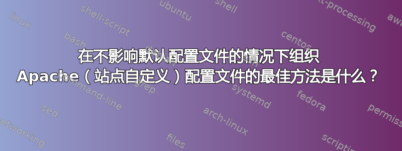 在不影响默认配置文件的情况下组织 Apache（站点自定义）配置文件的最佳方法是什么？