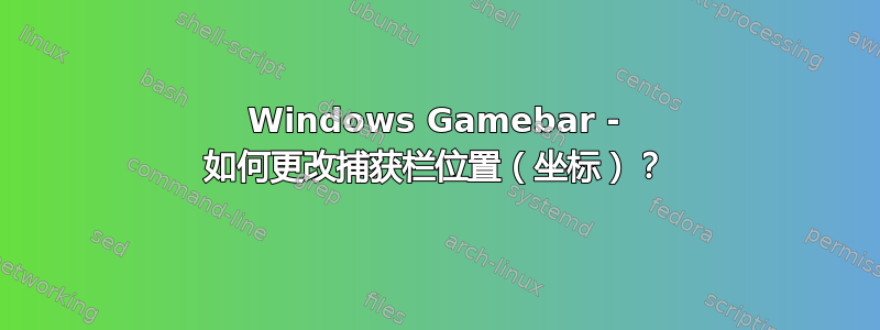 Windows Gamebar - 如何更改捕获栏位置（坐标）？