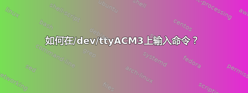 如何在/dev/ttyACM3上输入命令？