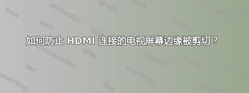 如何防止 HDMI 连接的电视屏幕边缘被剪切？