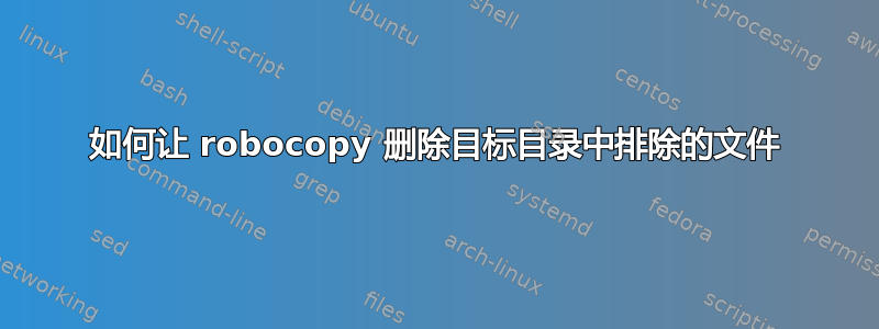 如何让 robocopy 删除目标目录中排除的文件