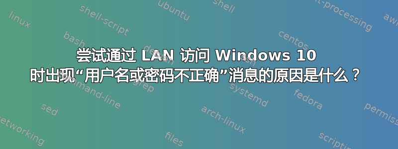 尝试通过 LAN 访问 Windows 10 时出现“用户名或密码不正确”消息的原因是什么？