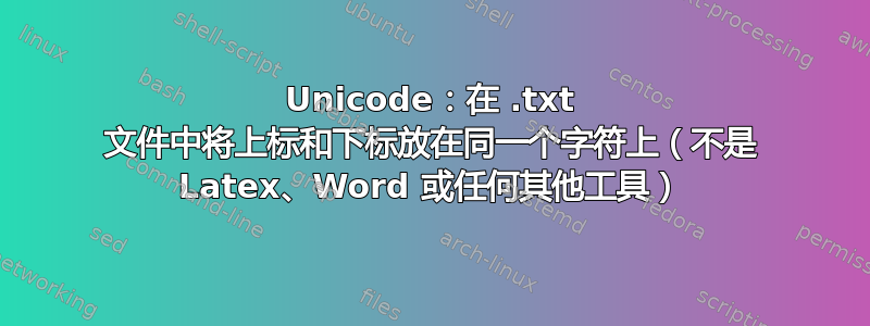 Unicode：在 .txt 文件中将上标和下标放在同一个字符上（不是 Latex、Word 或任何其他工具）