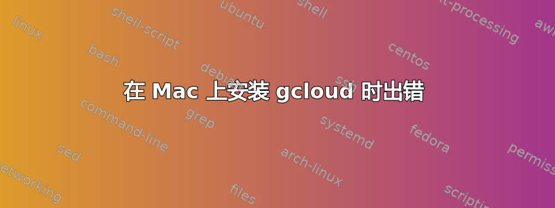 在 Mac 上安装 gcloud 时出错