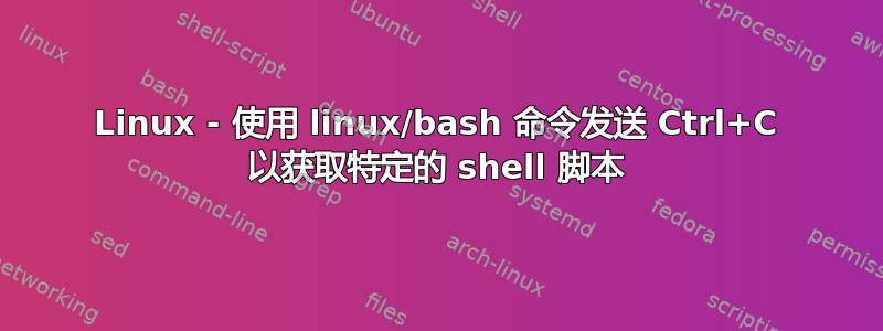 Linux - 使用 linux/bash 命令发送 Ctrl+C 以获取特定的 shell 脚本