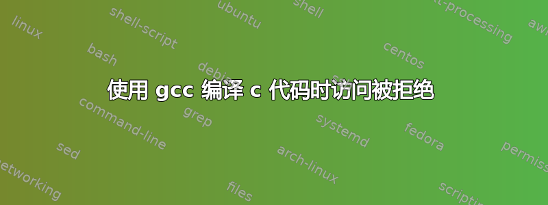 使用 gcc 编译 c 代码时访问被拒绝