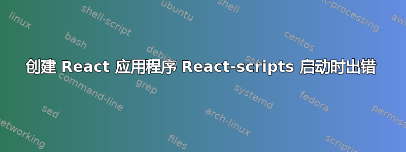 创建 React 应用程序 React-scripts 启动时出错