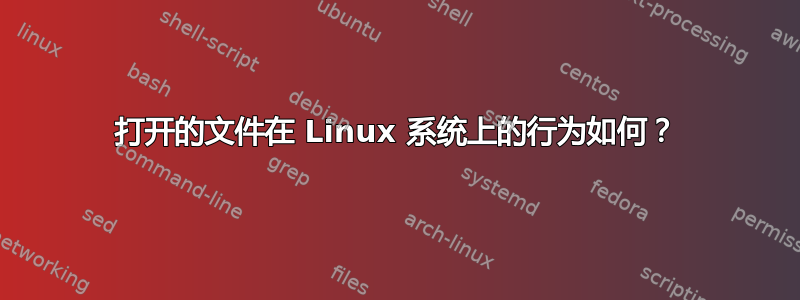 打开的文件在 Linux 系统上的行为如何？