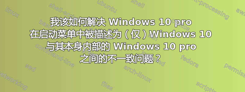 我该如何解决 Windows 10 pro 在启动菜单中被描述为（仅）Windows 10 与其本身内部的 Windows 10 pro 之间的不一致问题？