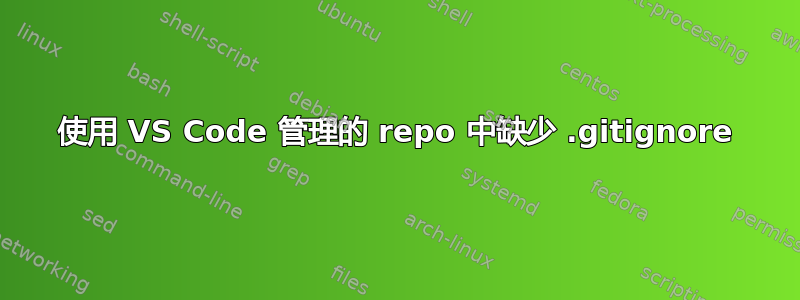 使用 VS Code 管理的 repo 中缺少 .gitignore