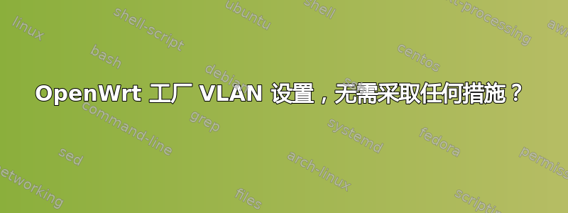 OpenWrt 工厂 VLAN 设置，无需采取任何措施？