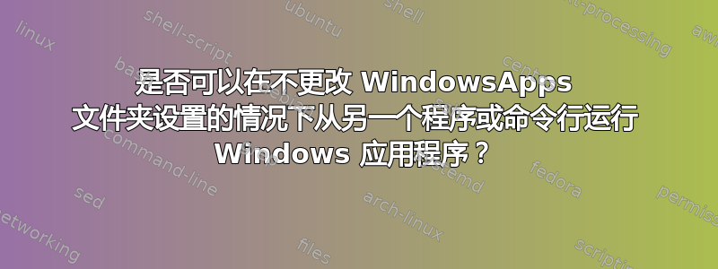 是否可以在不更改 WindowsApps 文件夹设置的情况下从另一个程序或命令行运行 Windows 应用程序？