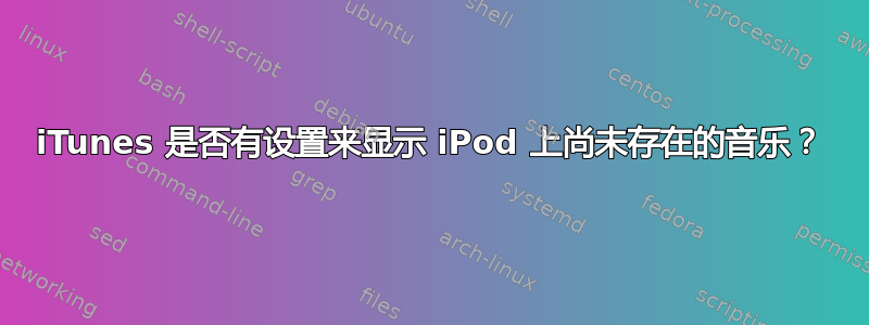 iTunes 是否有设置来显示 iPod 上尚未存在的音乐？