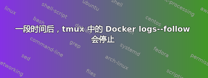 一段时间后，tmux 中的 Docker logs--follow 会停止