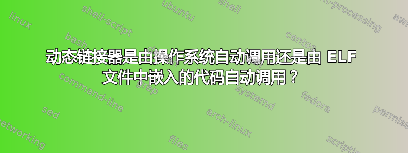 动态链接器是由操作系统自动调用还是由 ELF 文件中嵌入的代码自动调用？