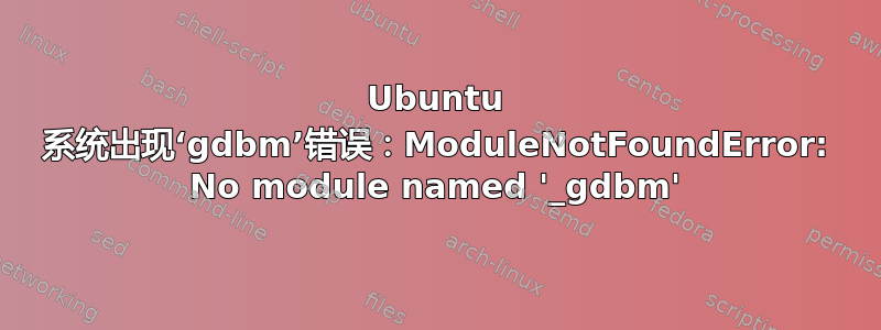 Ubuntu 系统出现‘gdbm’错误：ModuleNotFoundError: No module named '_gdbm'