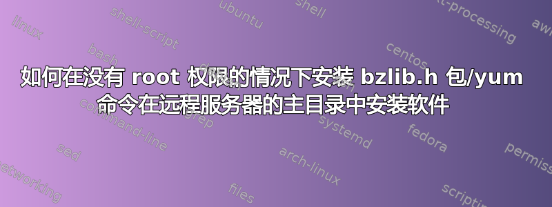 如何在没有 root 权限的情况下安装 bzlib.h 包/yum 命令在远程服务器的主目录中安装软件