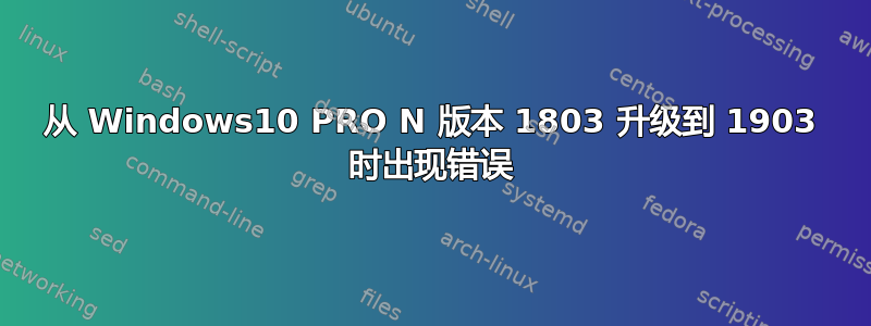 从 Windows10 PRO N 版本 1803 升级到 1903 时出现错误