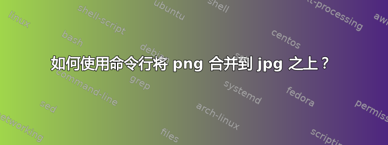 如何使用命令行将 png 合并到 jpg 之上？