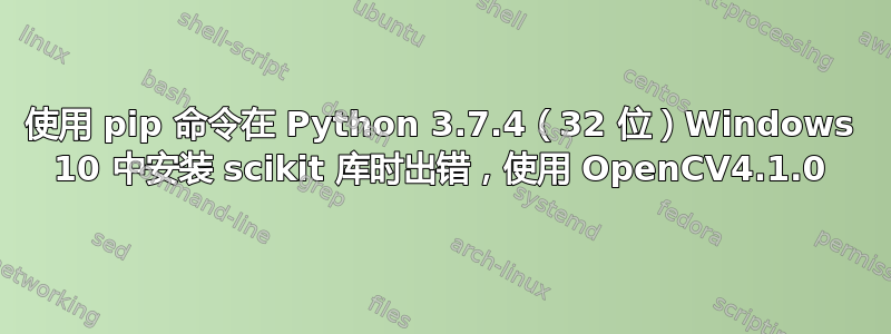 使用 pip 命令在 Python 3.7.4（32 位）Windows 10 中安装 scikit 库时出错，使用 OpenCV4.1.0