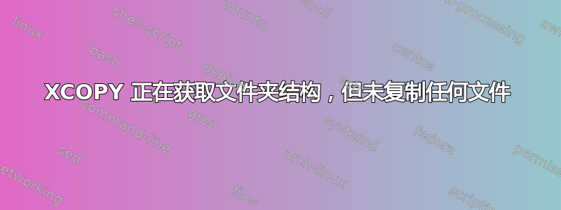 XCOPY 正在获取文件夹结构，但未复制任何文件