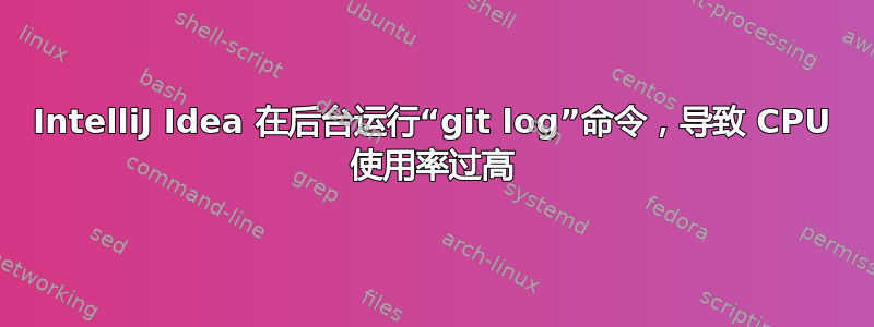 IntelliJ Idea 在后台运行“git log”命令，导致 CPU 使用率过高