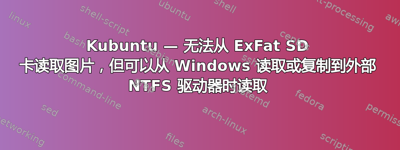 Kubuntu — 无法从 ExFat SD 卡读取图片，但可以从 Windows 读取或复制到外部 NTFS 驱动器时读取