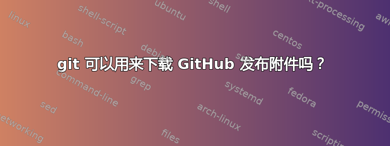 git 可以用来下载 GitHub 发布附件吗？