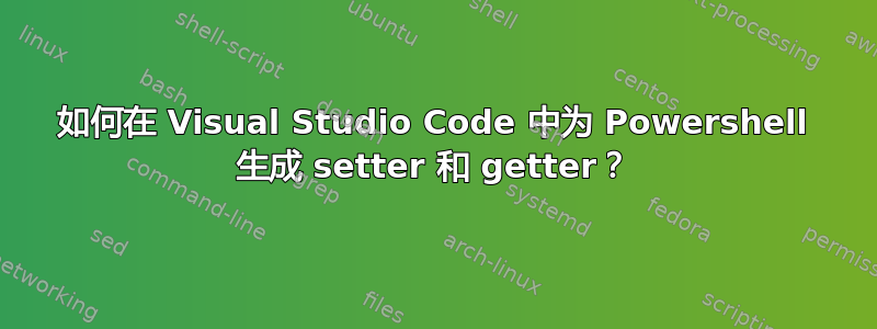 如何在 Visual Studio Code 中为 Powershell 生成 setter 和 getter？