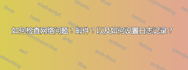 如何检查网络问题？邮件？以及如何设置日志记录？