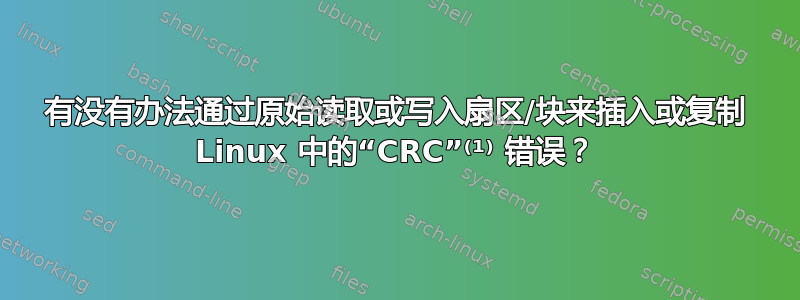 有没有办法通过原始读取或写入扇区/块来插入或复制 Linux 中的“CRC”⁽¹⁾ 错误？