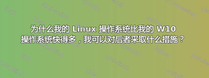 为什么我的 Linux 操作系统比我的 W10 操作系统快得多，我可以对后者采取什么措施？