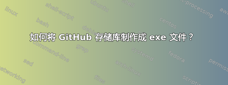 如何将 GitHub 存储库制作成 exe 文件？