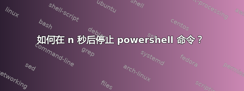 如何在 n 秒后停止 powershell 命令？