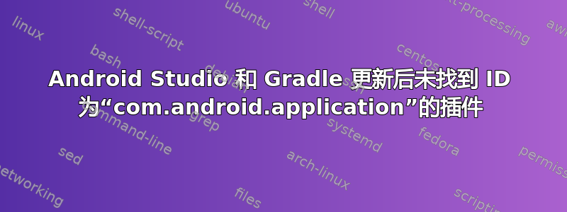 Android Studio 和 Gradle 更新后未找到 ID 为“com.android.application”的插件