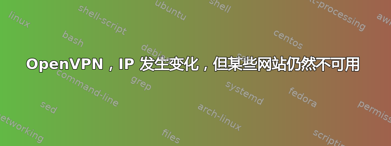 OpenVPN，IP 发生变化，但某些网站仍然不可用