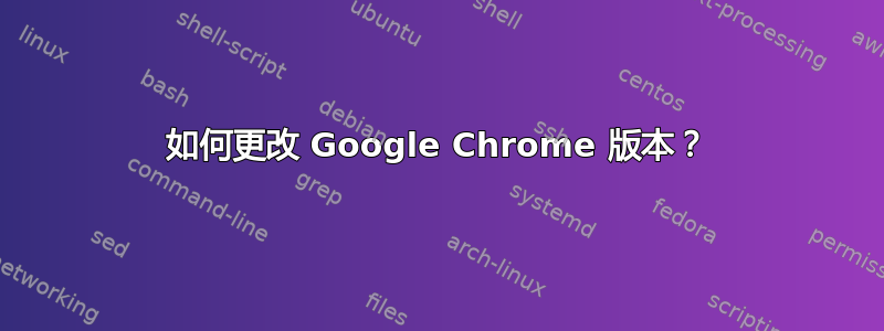 如何更改 Google Chrome 版本？
