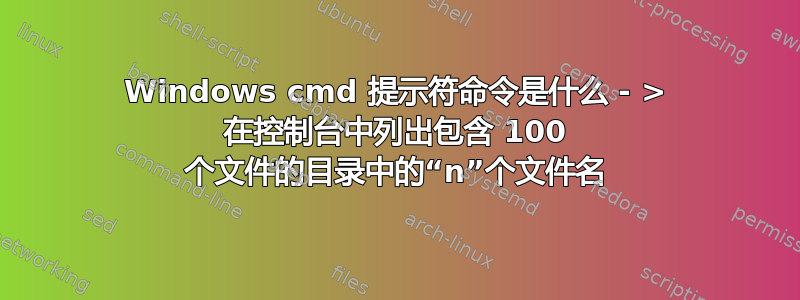 Windows cmd 提示符命令是什么 - > 在控制台中列出包含 100 个文件的目录中的“n”个文件名
