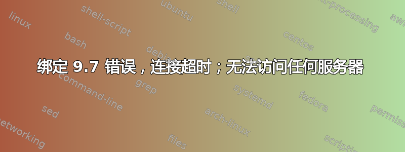 绑定 9.7 错误，连接超时；无法访问任何服务器