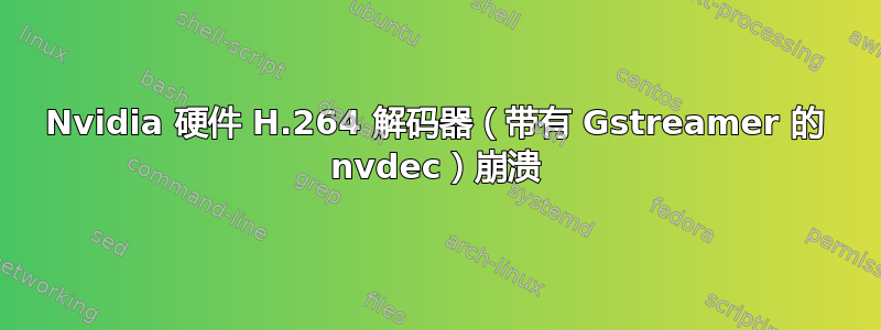 Nvidia 硬件 H.264 解码器（带有 Gstreamer 的 nvdec）崩溃