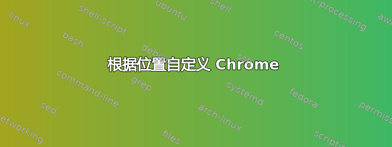 根据位置自定义 Chrome