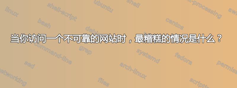 当你访问一个不可靠的网站时，最糟糕的情况是什么？