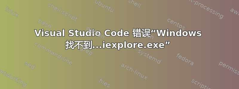 Visual Studio Code 错误“Windows 找不到...iexplore.exe”