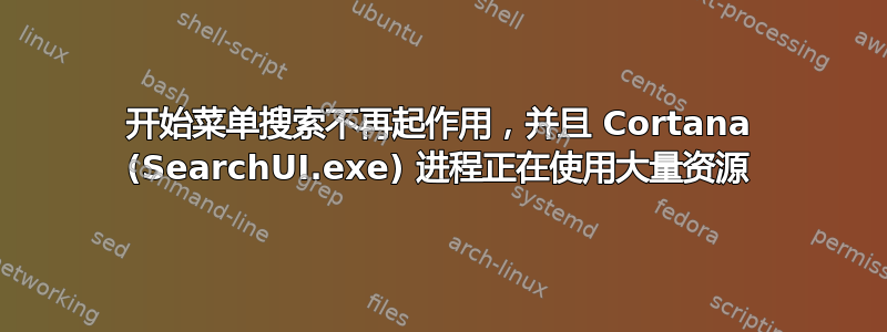 开始菜单搜索不再起作用，并且 Cortana (SearchUI.exe) 进程正在使用大量资源