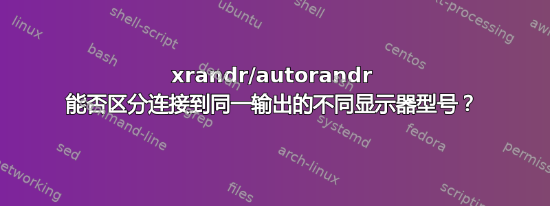 xrandr/autorandr 能否区分连接到同一输出的不同显示器型号？